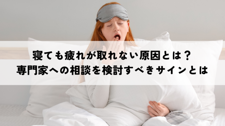 寝ても疲れが取れない原因とは？専門家への相談を検討すべきサインとは